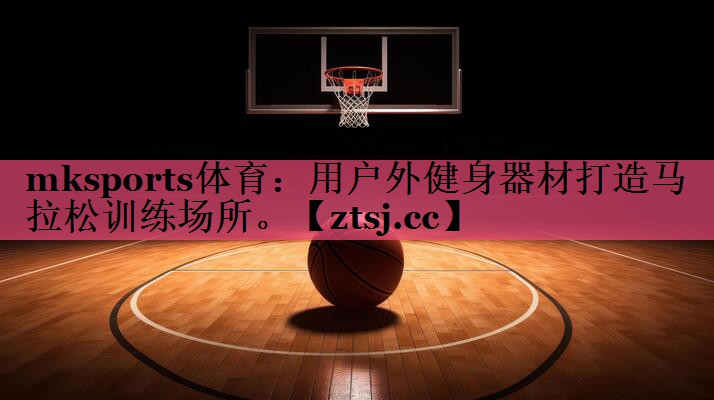 mksports体育：用户外健身器材打造马拉松训练场所。