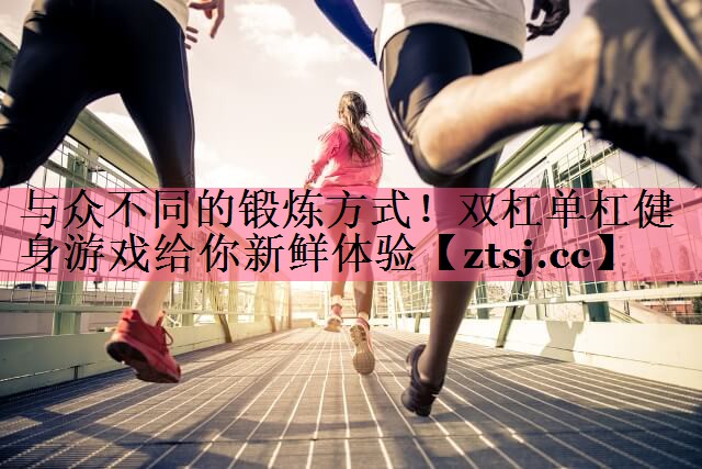 与众不同的锻炼方式！双杠单杠健身游戏给你新鲜体验