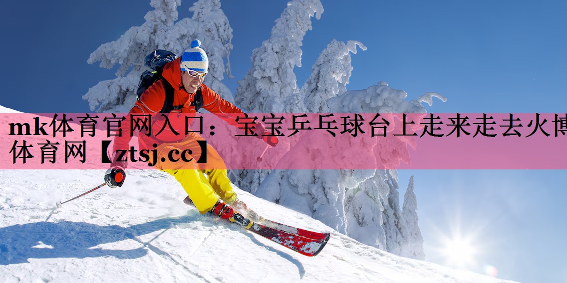 mk体育官网入口：宝宝乒乓球台上走来走去火博体育网