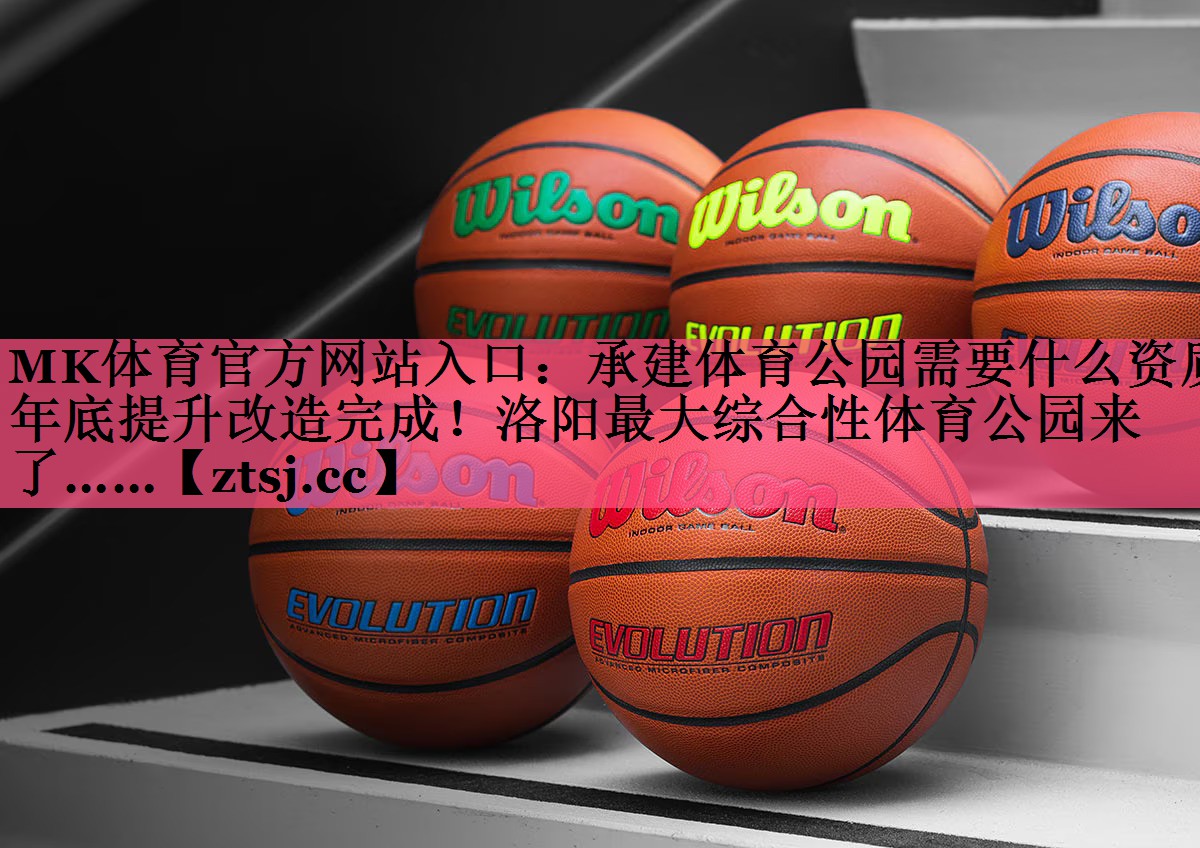 MK体育官方网站入口：承建体育公园需要什么资质年底提升改造完成！洛阳最大综合性体育公园来了……
