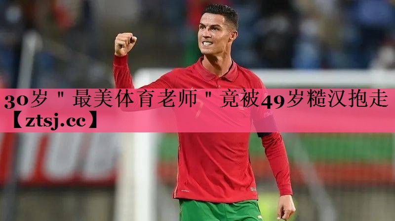 30岁＂最美体育老师＂竟被49岁糙汉抱走