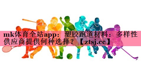 mk体育全站app：塑胶跑道材料：多样性供应商提供何种选择？
