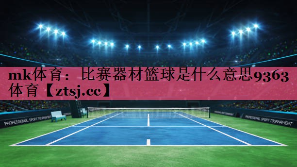mk体育：比赛器材篮球是什么意思9363体育