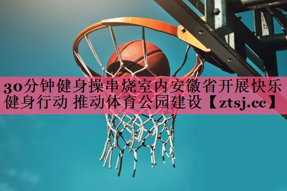 30分钟健身操串烧室内安徽省开展快乐健身行动 推动体育公园建设