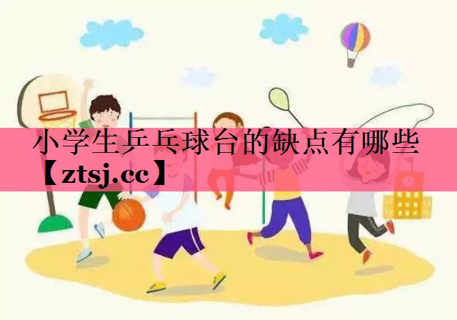 小学生乒乓球台的缺点有哪些