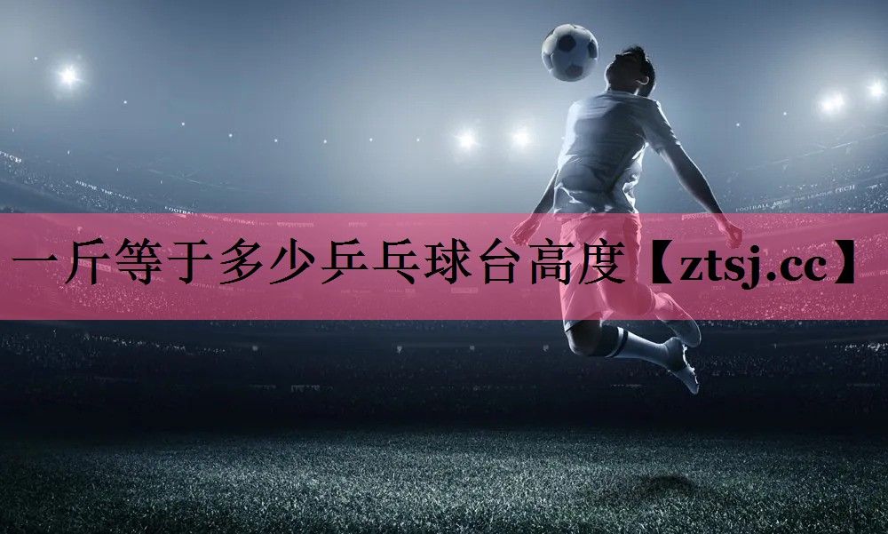 一斤等于多少乒乓球台高度