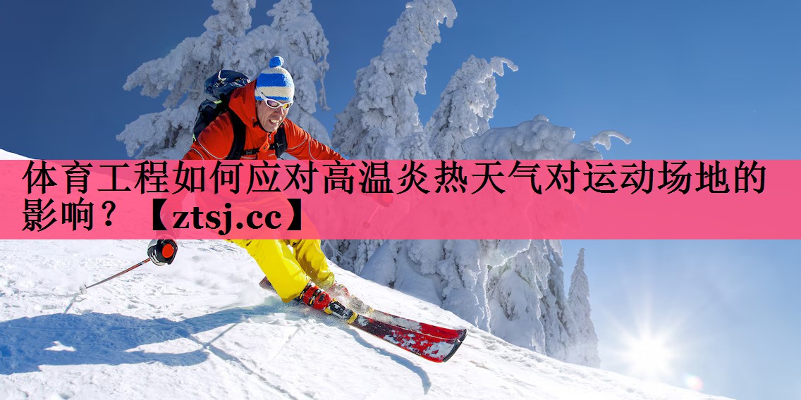 体育工程如何应对高温炎热天气对运动场地的影响？