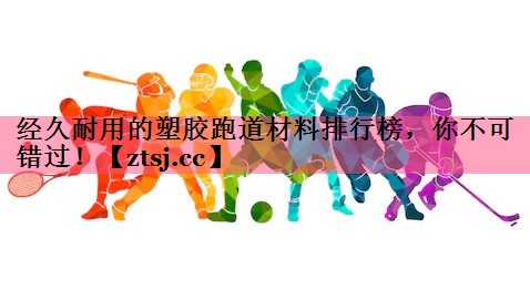 经久耐用的塑胶跑道材料排行榜,你不可错过! 经久耐用的塑胶跑道材料排行榜,你不可错过!