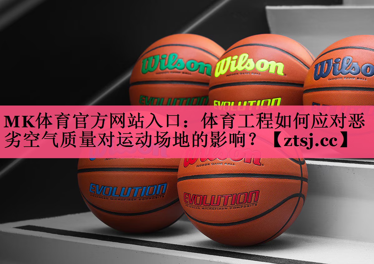 MK体育官方网站入口：体育工程如何应对恶劣空气质量对运动场地的影响？