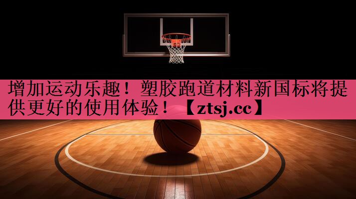 增加运动乐趣！塑胶跑道材料新国标将提供更好的使用体验！