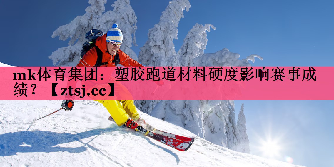 mk体育集团：塑胶跑道材料硬度影响赛事成绩？