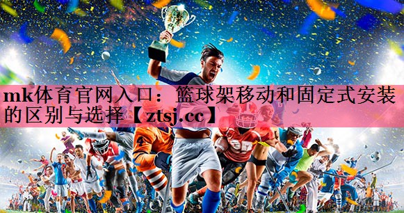 mk体育官网入口：篮球架移动和固定式安装的区别与选择