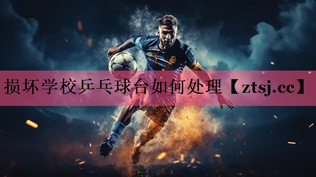 损坏学校乒乓球台如何处理