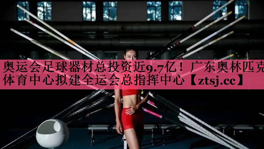 奥运会足球器材总投资近9.7亿！广东奥林匹克体育中心拟建全运会总指挥中心
