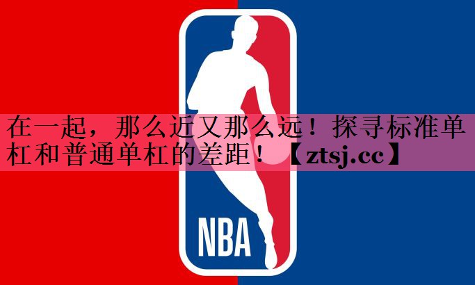 在一起，那么近又那么远！探寻标准单杠和普通单杠的差距！