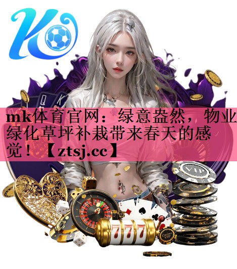 mk体育官网：绿意盎然，物业绿化草坪补栽带来春天的感觉！