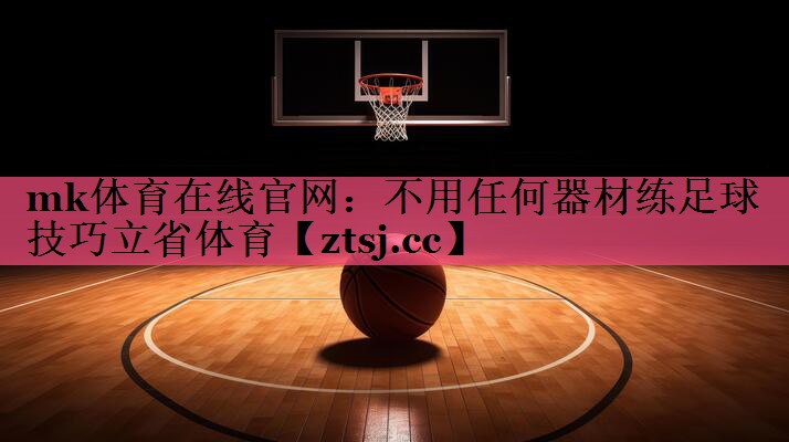 mk体育在线官网：不用任何器材练足球技巧立省体育