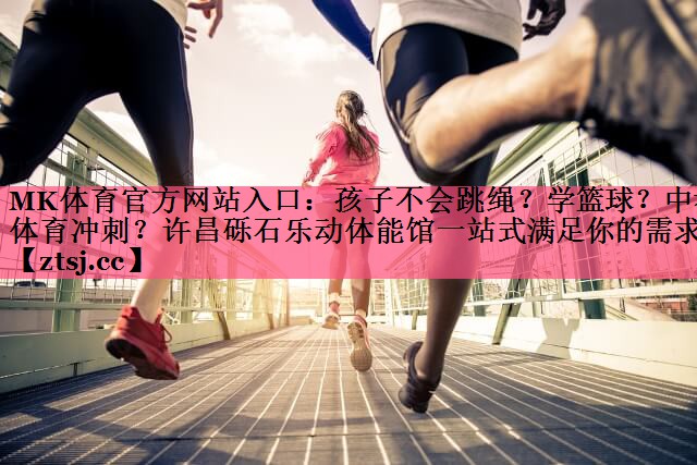 MK体育官方网站入口：孩子不会跳绳？学篮球？中考体育冲刺？许昌砾石乐动体能馆一站式满足你的需求
