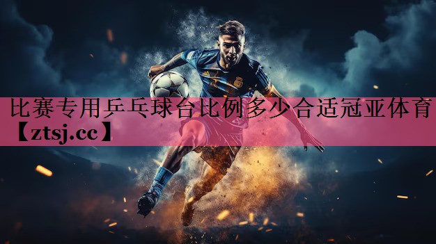 比赛专用乒乓球台比例多少合适冠亚体育