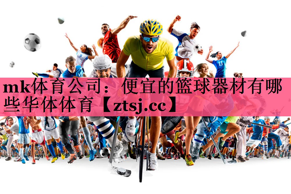 mk体育公司：便宜的篮球器材有哪些华体体育