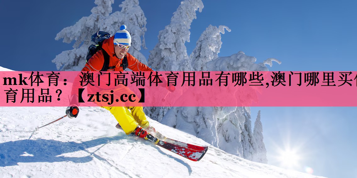 mk体育：澳门高端体育用品有哪些,澳门哪里买体育用品？