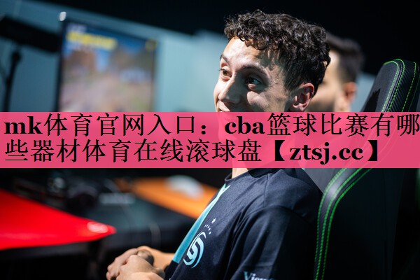 mk体育官网入口：cba篮球比赛有哪些器材体育在线滚球盘
