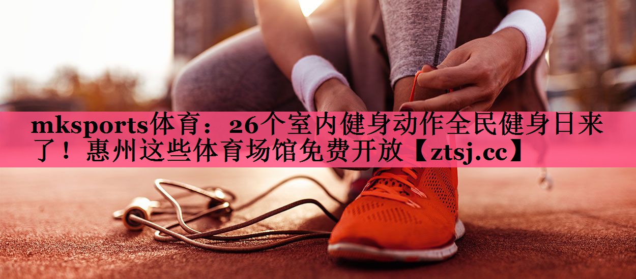 mksports体育：26个室内健身动作全民健身日来了！惠州这些体育场馆免费开放