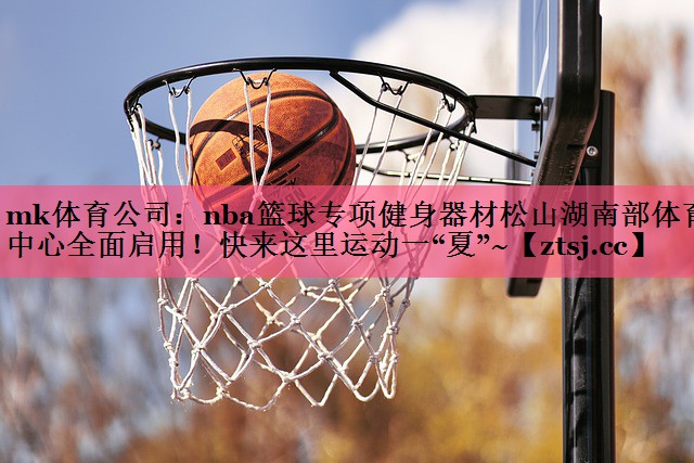 mk体育公司：nba篮球专项健身器材松山湖南部体育中心全面启用！快来这里运动一“夏”~