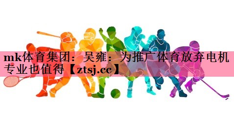 mk体育集团：吴雍：为推广体育放弃电机专业也值得