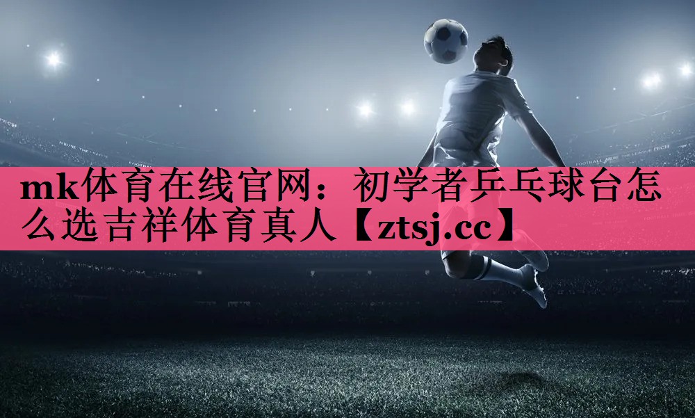 mk体育在线官网：初学者乒乓球台怎么选吉祥体育真人