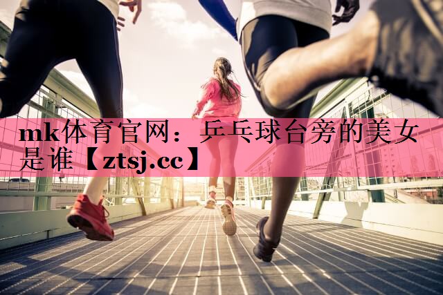 mk体育官网：乒乓球台旁的美女是谁