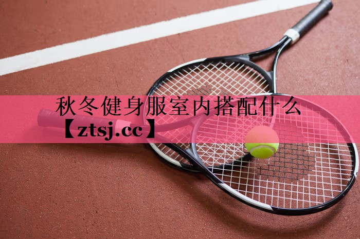 秋冬健身服室内搭配什么 秋冬健身服室内搭配什么