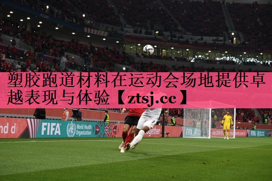 塑胶跑道材料在运动会场地提供卓越表现与体验 塑胶跑道材料在运动会场地提供卓越表现与体验