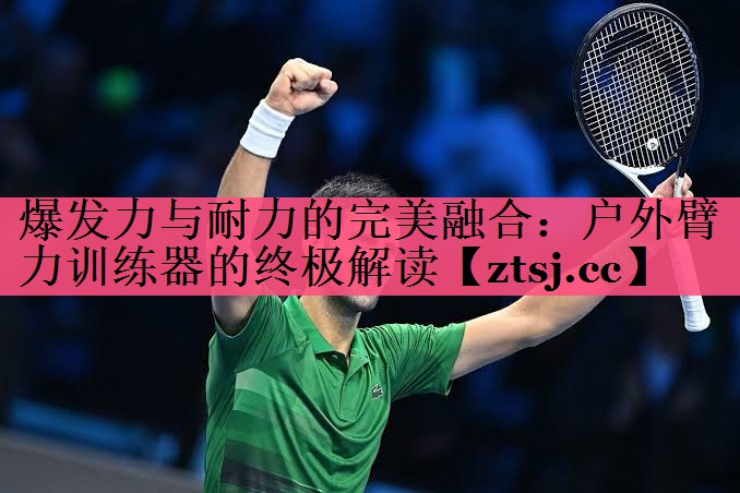 爆发力与耐力的完美融合:户外臂力训练器的终极解读 爆发力与耐力的完美融合:户外臂力训练器的终极解读