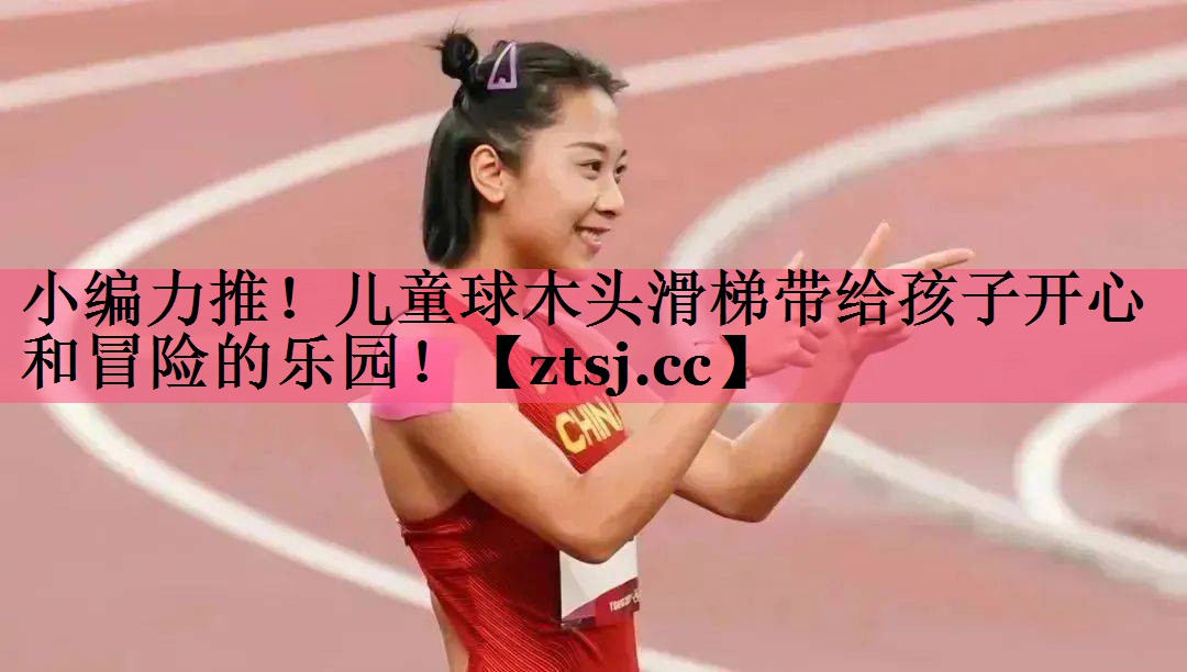 小编力推!儿童球木头滑梯带给孩子开心和冒险的乐园! 小编力推!儿童球木头滑梯带给孩子开心和冒险的乐园!