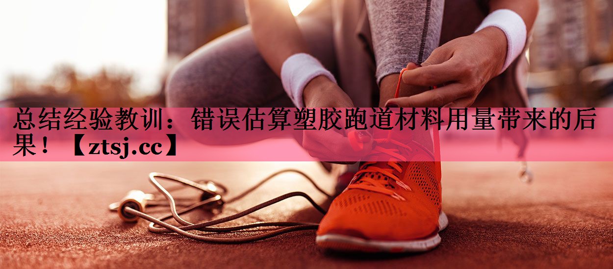 总结经验教训:错误估算塑胶跑道材料用量带来的后果! 总结经验教训:错误估算塑胶跑道材料用量带来的后果!