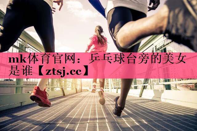 乒乓球台旁的美女是谁 乒乓球台旁的美女是谁