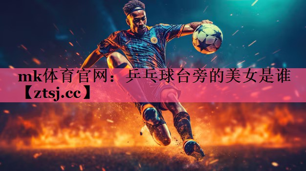 乒乓球台旁的美女是谁 乒乓球台旁的美女是谁